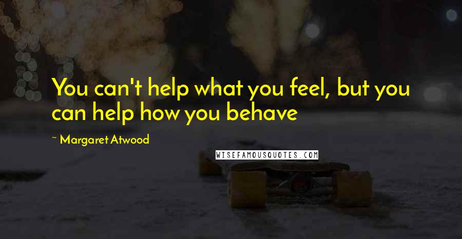Margaret Atwood Quotes: You can't help what you feel, but you can help how you behave