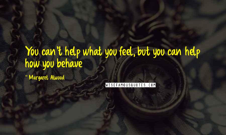 Margaret Atwood Quotes: You can't help what you feel, but you can help how you behave