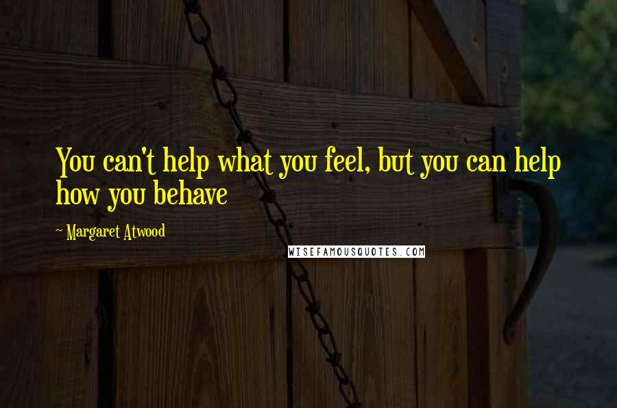 Margaret Atwood Quotes: You can't help what you feel, but you can help how you behave