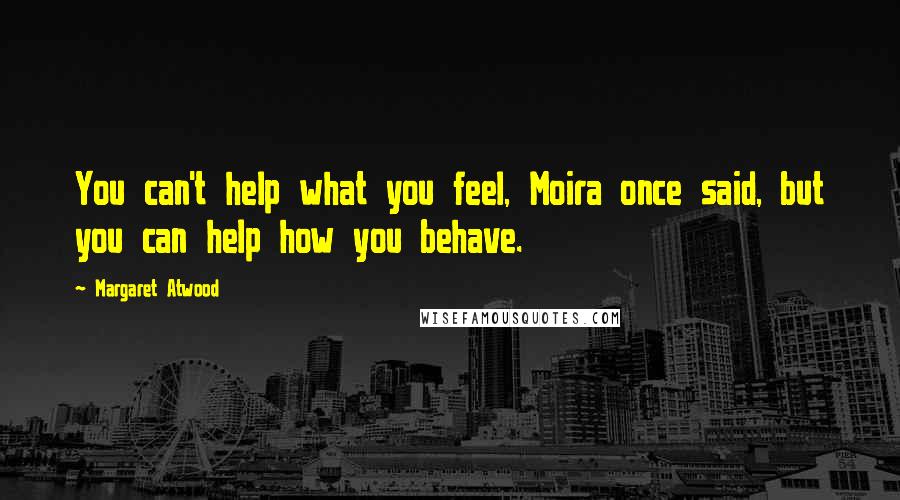 Margaret Atwood Quotes: You can't help what you feel, Moira once said, but you can help how you behave.