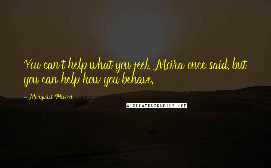 Margaret Atwood Quotes: You can't help what you feel, Moira once said, but you can help how you behave.