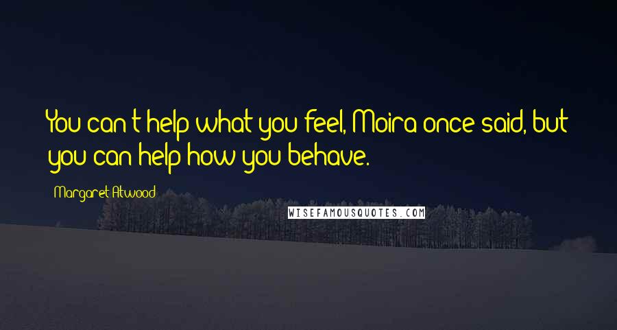 Margaret Atwood Quotes: You can't help what you feel, Moira once said, but you can help how you behave.
