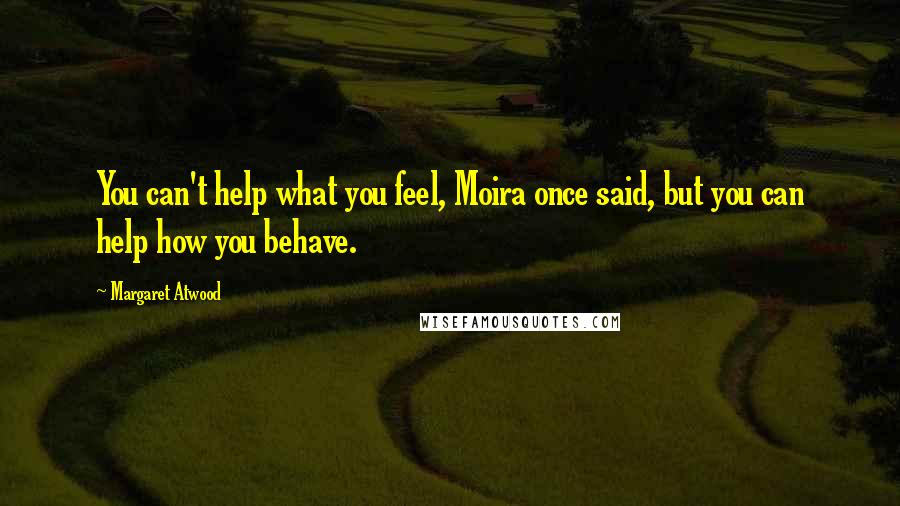 Margaret Atwood Quotes: You can't help what you feel, Moira once said, but you can help how you behave.