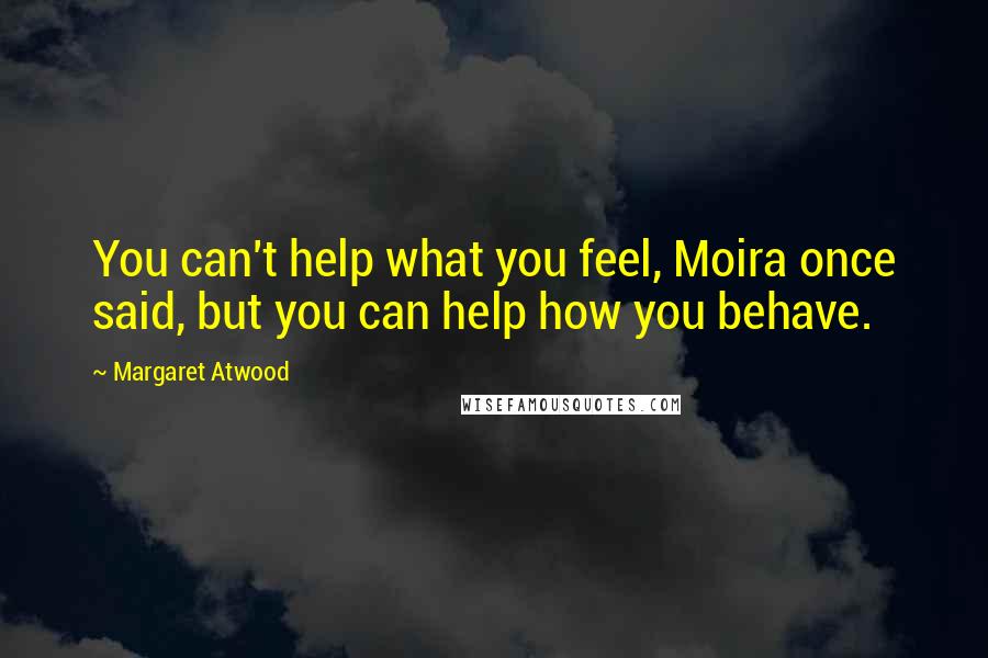 Margaret Atwood Quotes: You can't help what you feel, Moira once said, but you can help how you behave.