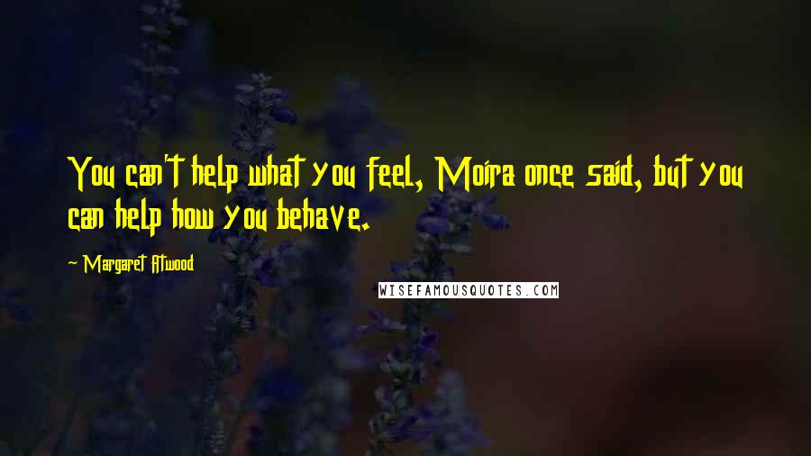 Margaret Atwood Quotes: You can't help what you feel, Moira once said, but you can help how you behave.