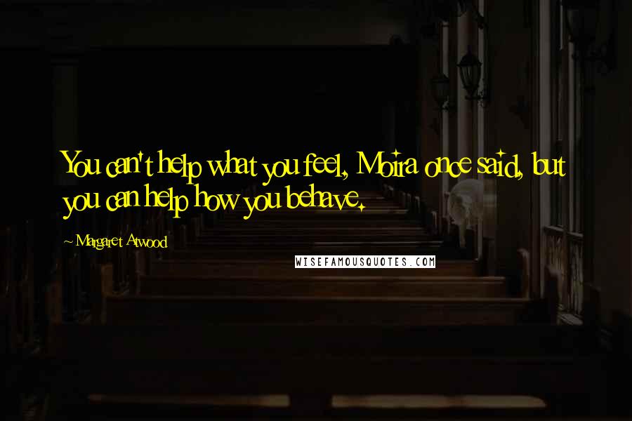 Margaret Atwood Quotes: You can't help what you feel, Moira once said, but you can help how you behave.