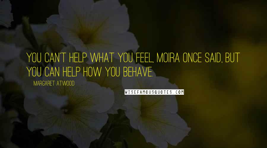 Margaret Atwood Quotes: You can't help what you feel, Moira once said, but you can help how you behave.
