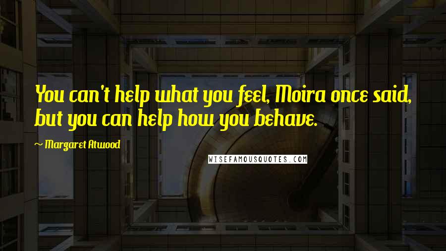 Margaret Atwood Quotes: You can't help what you feel, Moira once said, but you can help how you behave.