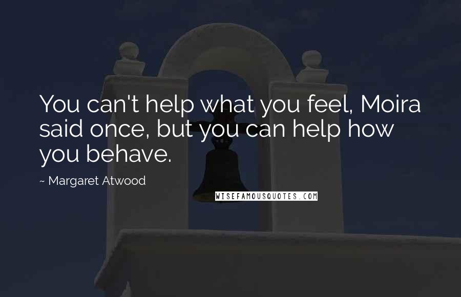 Margaret Atwood Quotes: You can't help what you feel, Moira said once, but you can help how you behave.