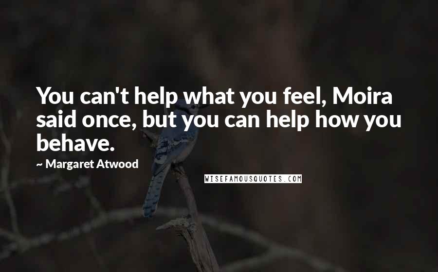 Margaret Atwood Quotes: You can't help what you feel, Moira said once, but you can help how you behave.