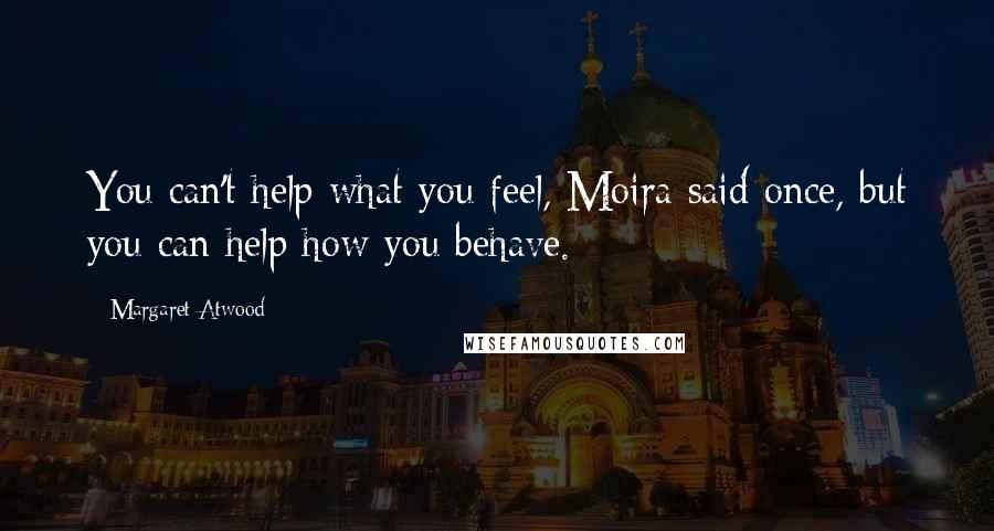 Margaret Atwood Quotes: You can't help what you feel, Moira said once, but you can help how you behave.