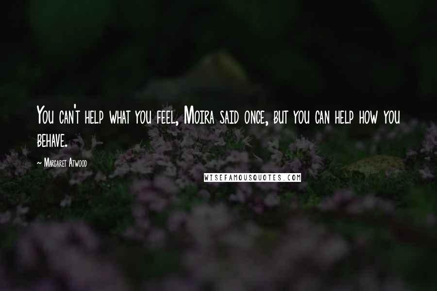 Margaret Atwood Quotes: You can't help what you feel, Moira said once, but you can help how you behave.