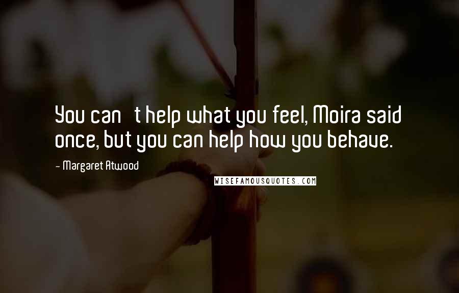 Margaret Atwood Quotes: You can't help what you feel, Moira said once, but you can help how you behave.