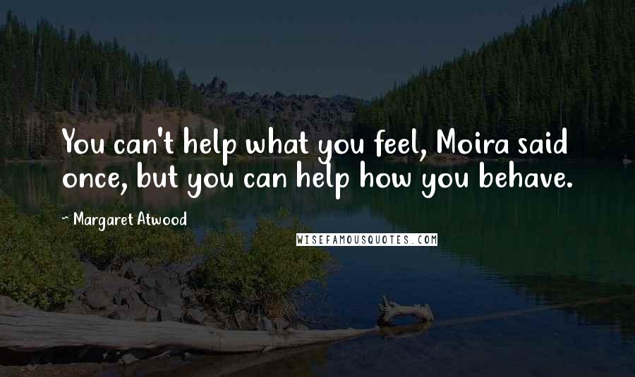 Margaret Atwood Quotes: You can't help what you feel, Moira said once, but you can help how you behave.
