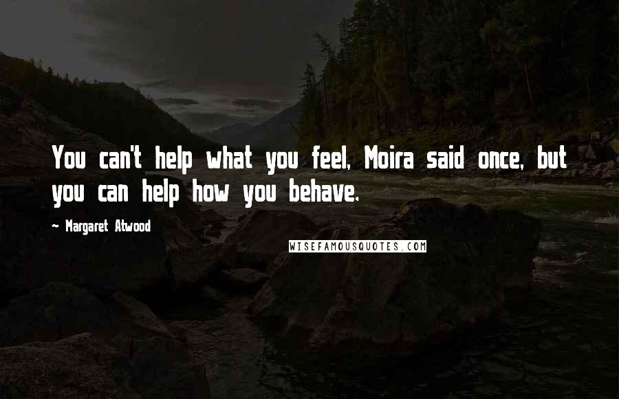 Margaret Atwood Quotes: You can't help what you feel, Moira said once, but you can help how you behave.