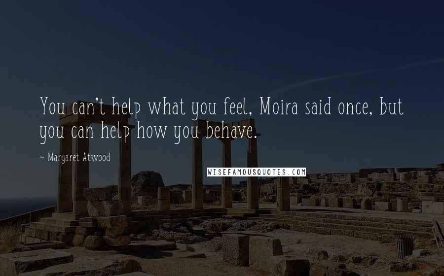 Margaret Atwood Quotes: You can't help what you feel, Moira said once, but you can help how you behave.