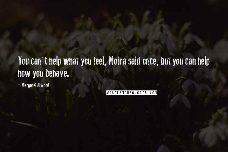 Margaret Atwood Quotes: You can't help what you feel, Moira said once, but you can help how you behave.