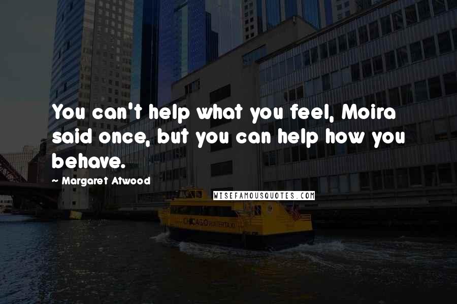 Margaret Atwood Quotes: You can't help what you feel, Moira said once, but you can help how you behave.