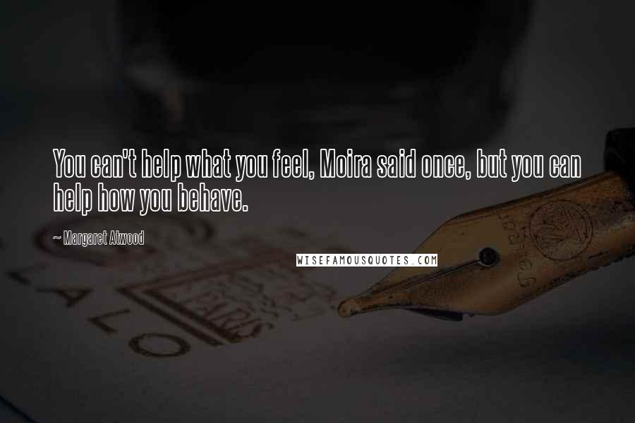 Margaret Atwood Quotes: You can't help what you feel, Moira said once, but you can help how you behave.