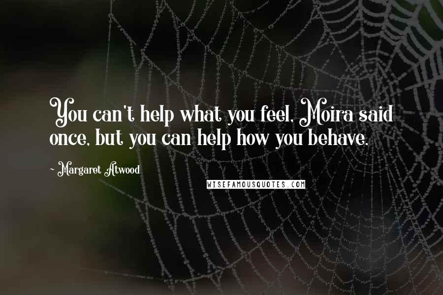 Margaret Atwood Quotes: You can't help what you feel, Moira said once, but you can help how you behave.