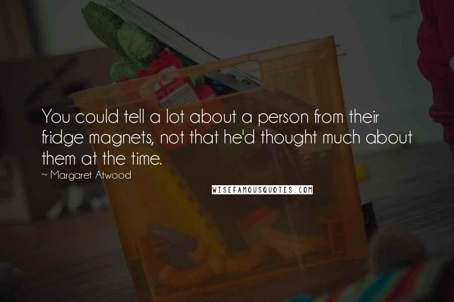 Margaret Atwood Quotes: You could tell a lot about a person from their fridge magnets, not that he'd thought much about them at the time.