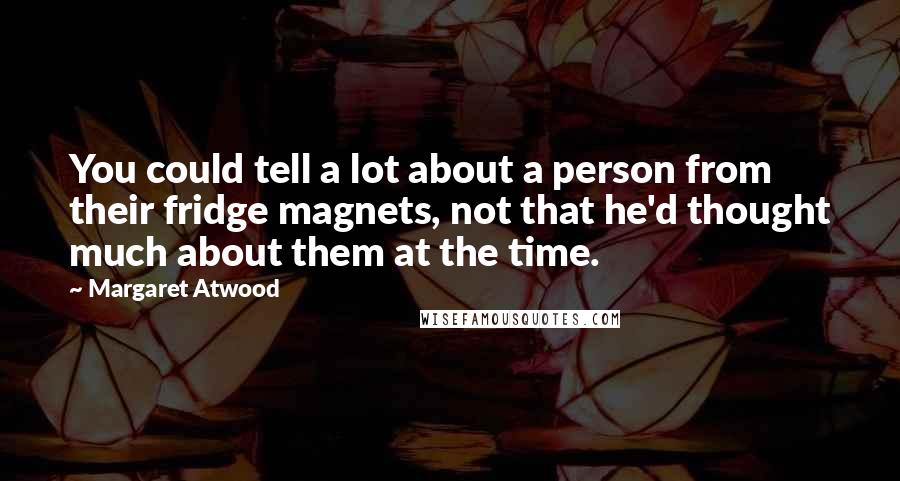 Margaret Atwood Quotes: You could tell a lot about a person from their fridge magnets, not that he'd thought much about them at the time.