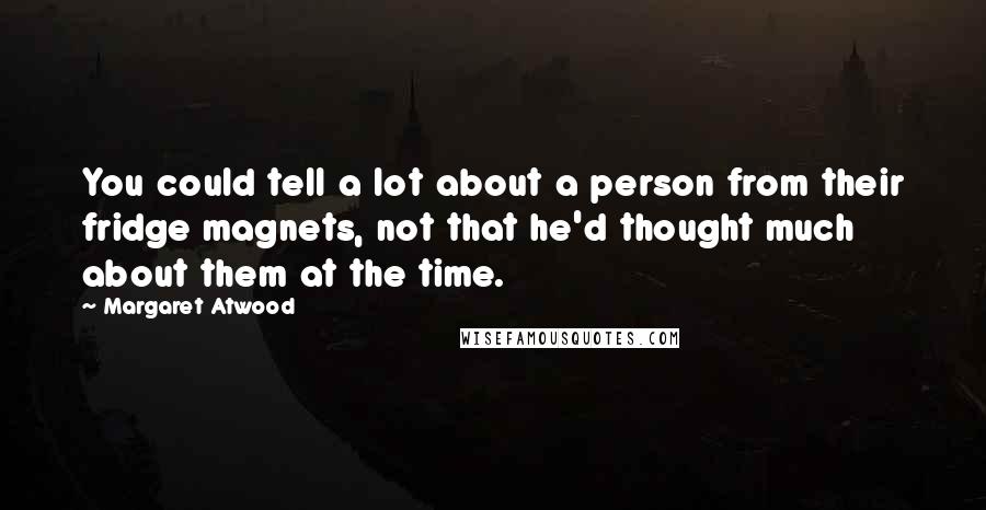 Margaret Atwood Quotes: You could tell a lot about a person from their fridge magnets, not that he'd thought much about them at the time.