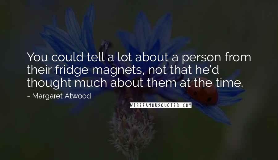 Margaret Atwood Quotes: You could tell a lot about a person from their fridge magnets, not that he'd thought much about them at the time.