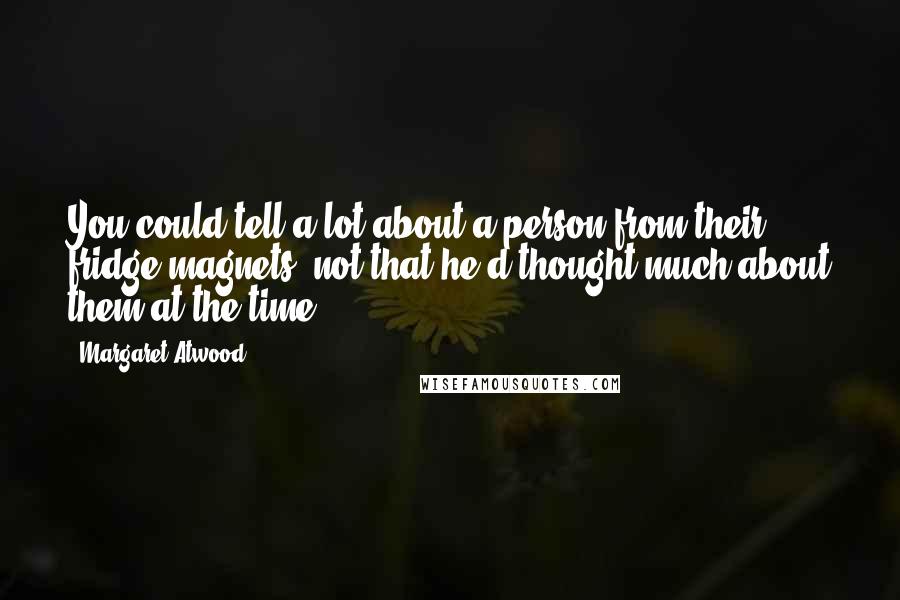 Margaret Atwood Quotes: You could tell a lot about a person from their fridge magnets, not that he'd thought much about them at the time.