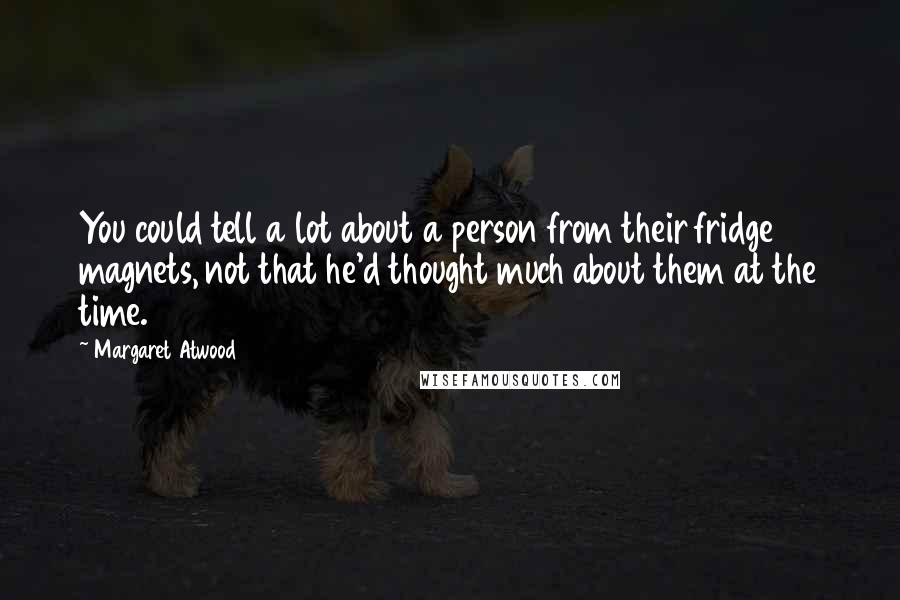 Margaret Atwood Quotes: You could tell a lot about a person from their fridge magnets, not that he'd thought much about them at the time.