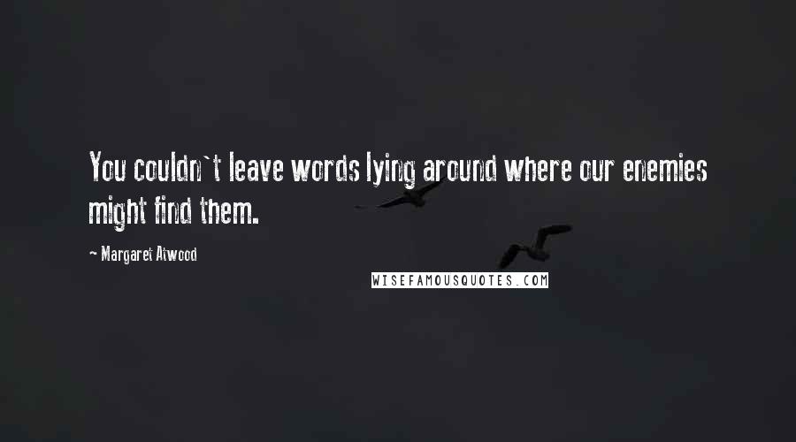 Margaret Atwood Quotes: You couldn't leave words lying around where our enemies might find them.