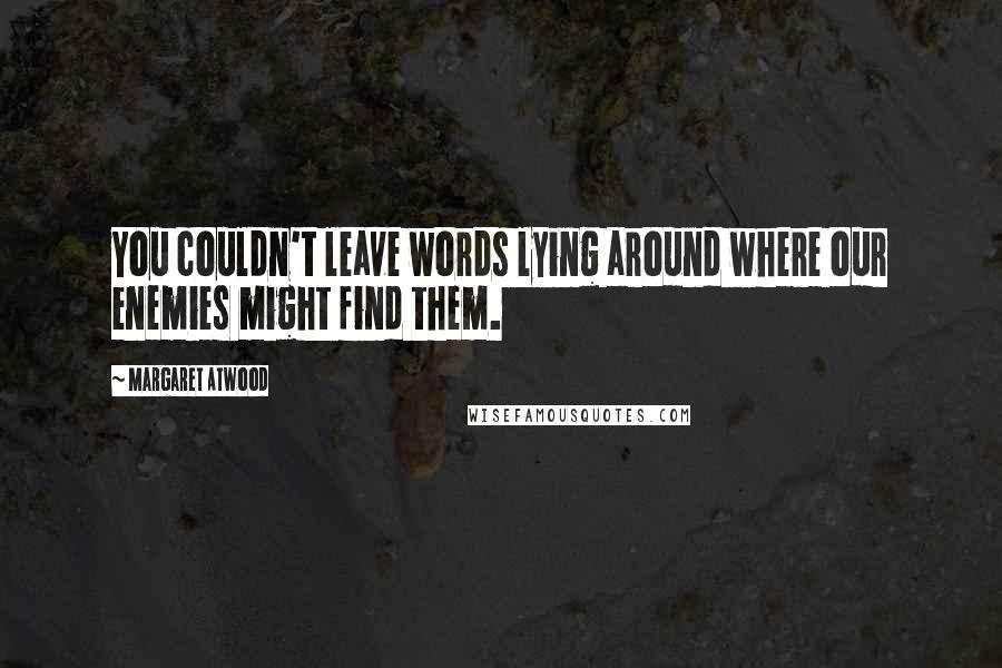 Margaret Atwood Quotes: You couldn't leave words lying around where our enemies might find them.