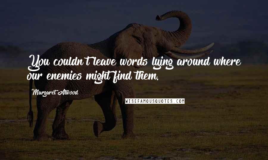 Margaret Atwood Quotes: You couldn't leave words lying around where our enemies might find them.