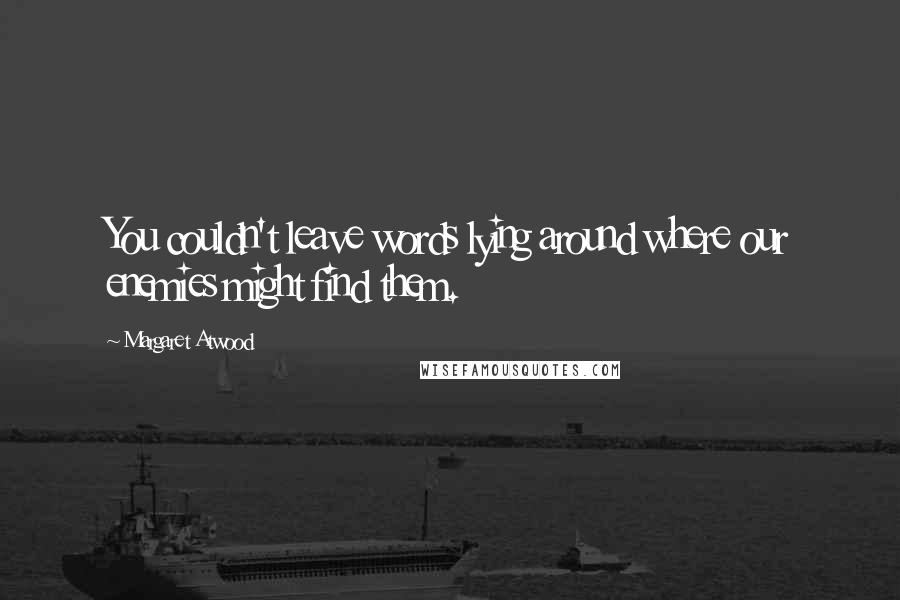 Margaret Atwood Quotes: You couldn't leave words lying around where our enemies might find them.
