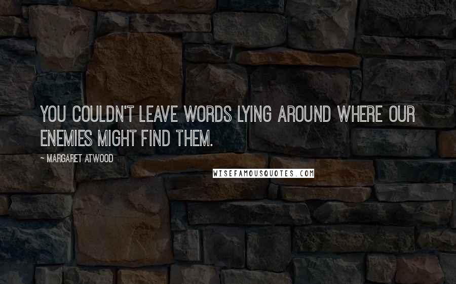 Margaret Atwood Quotes: You couldn't leave words lying around where our enemies might find them.