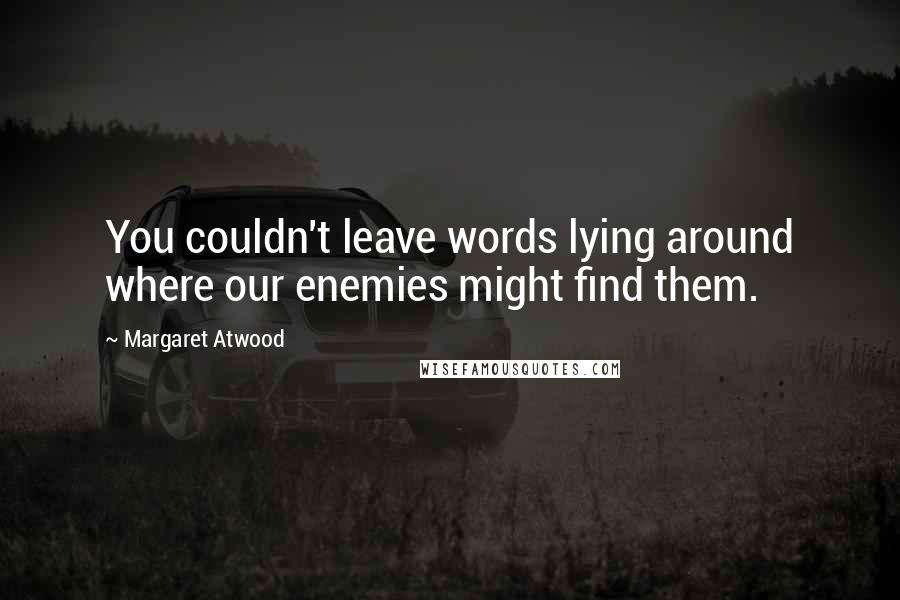 Margaret Atwood Quotes: You couldn't leave words lying around where our enemies might find them.