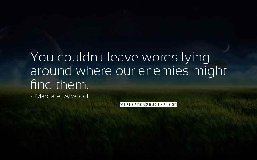 Margaret Atwood Quotes: You couldn't leave words lying around where our enemies might find them.