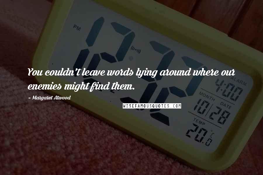 Margaret Atwood Quotes: You couldn't leave words lying around where our enemies might find them.