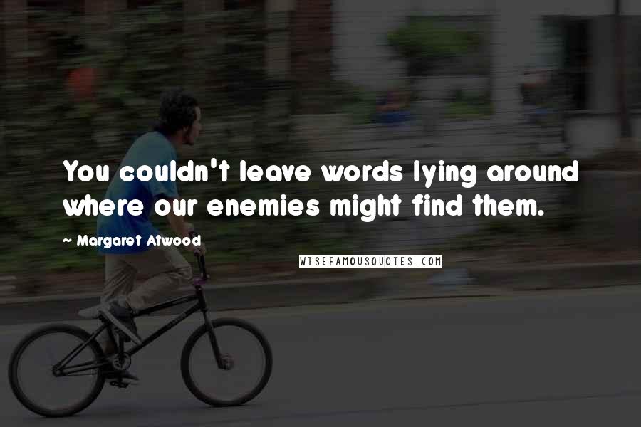 Margaret Atwood Quotes: You couldn't leave words lying around where our enemies might find them.