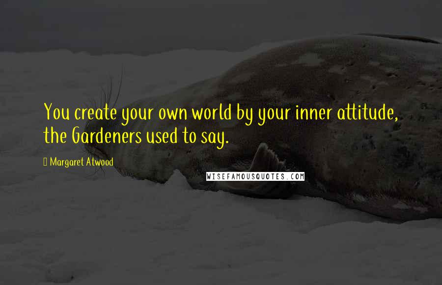 Margaret Atwood Quotes: You create your own world by your inner attitude, the Gardeners used to say.