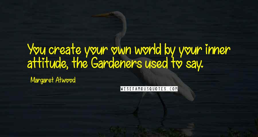 Margaret Atwood Quotes: You create your own world by your inner attitude, the Gardeners used to say.