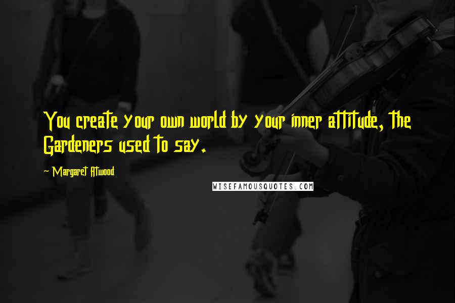 Margaret Atwood Quotes: You create your own world by your inner attitude, the Gardeners used to say.