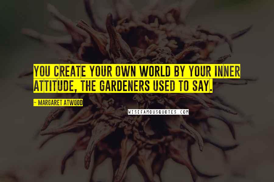 Margaret Atwood Quotes: You create your own world by your inner attitude, the Gardeners used to say.