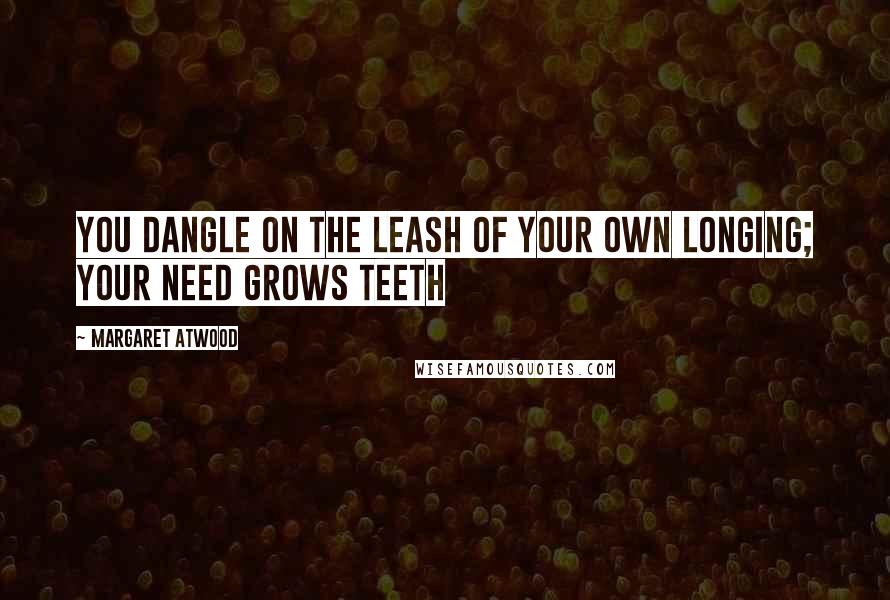 Margaret Atwood Quotes: You dangle on the leash of your own longing; your need grows teeth
