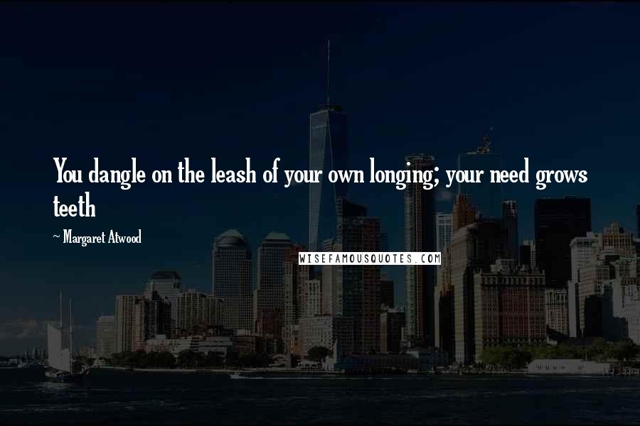 Margaret Atwood Quotes: You dangle on the leash of your own longing; your need grows teeth