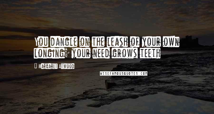 Margaret Atwood Quotes: You dangle on the leash of your own longing; your need grows teeth