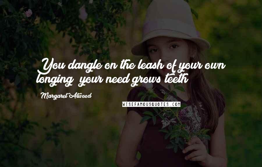 Margaret Atwood Quotes: You dangle on the leash of your own longing; your need grows teeth