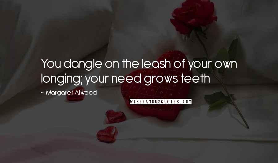 Margaret Atwood Quotes: You dangle on the leash of your own longing; your need grows teeth