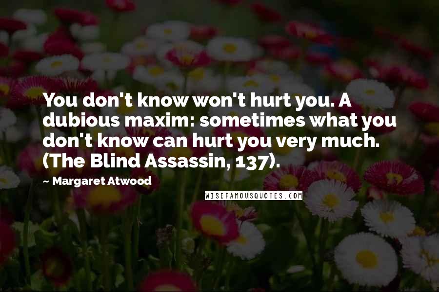 Margaret Atwood Quotes: You don't know won't hurt you. A dubious maxim: sometimes what you don't know can hurt you very much. (The Blind Assassin, 137).