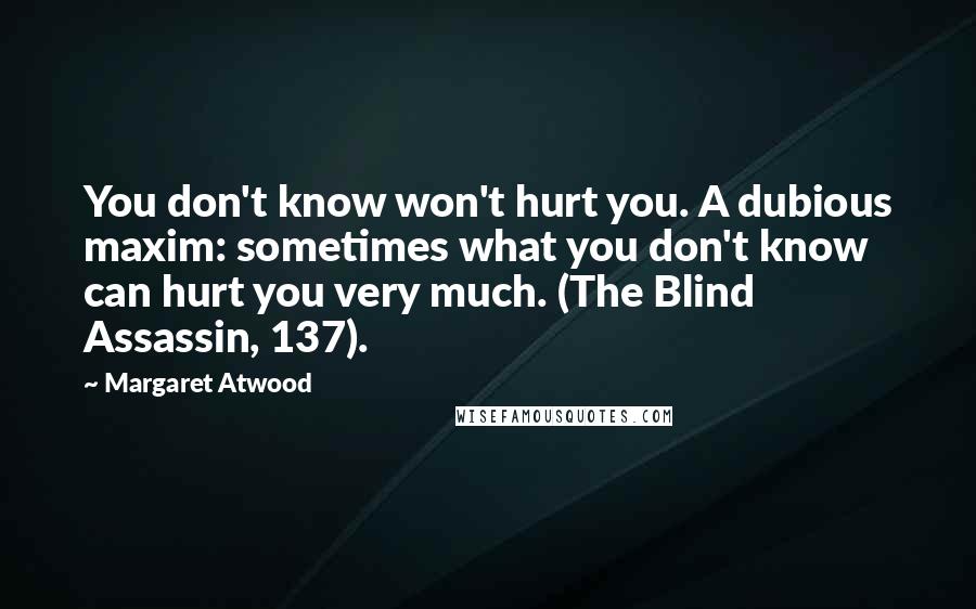Margaret Atwood Quotes: You don't know won't hurt you. A dubious maxim: sometimes what you don't know can hurt you very much. (The Blind Assassin, 137).